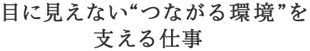 目に見えないつながる環境を支える仕事